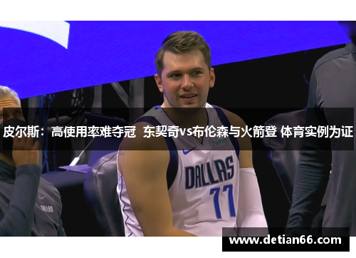 皮尔斯：高使用率难夺冠  东契奇vs布伦森与火箭登 体育实例为证